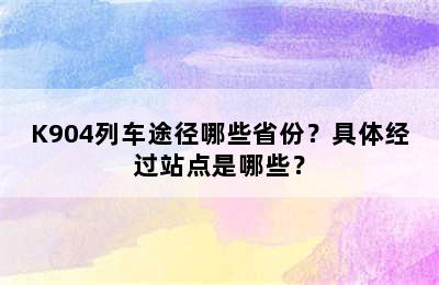 K904列车途径哪些省份？具体经过站点是哪些？