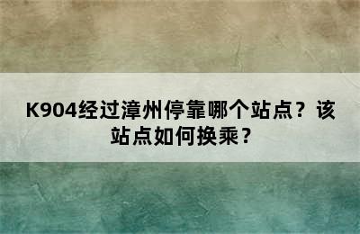K904经过漳州停靠哪个站点？该站点如何换乘？