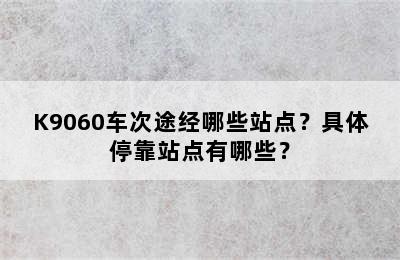 K9060车次途经哪些站点？具体停靠站点有哪些？
