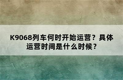 K9068列车何时开始运营？具体运营时间是什么时候？