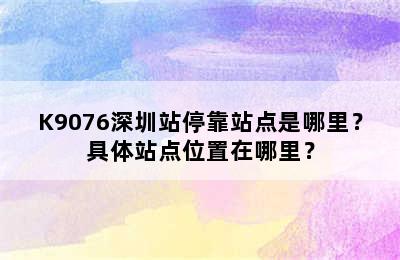K9076深圳站停靠站点是哪里？具体站点位置在哪里？