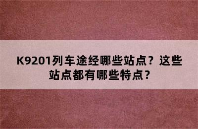 K9201列车途经哪些站点？这些站点都有哪些特点？