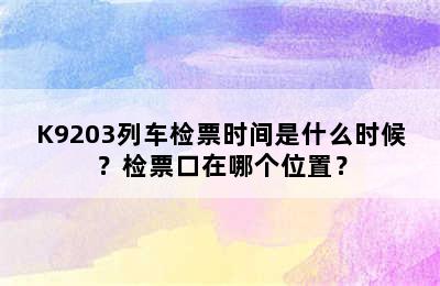 K9203列车检票时间是什么时候？检票口在哪个位置？