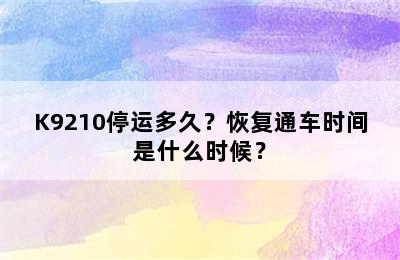 K9210停运多久？恢复通车时间是什么时候？