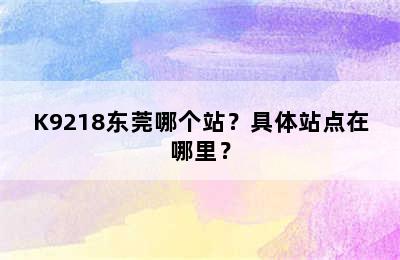 K9218东莞哪个站？具体站点在哪里？