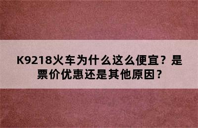 K9218火车为什么这么便宜？是票价优惠还是其他原因？