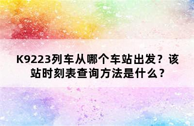 K9223列车从哪个车站出发？该站时刻表查询方法是什么？