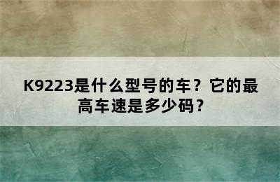 K9223是什么型号的车？它的最高车速是多少码？