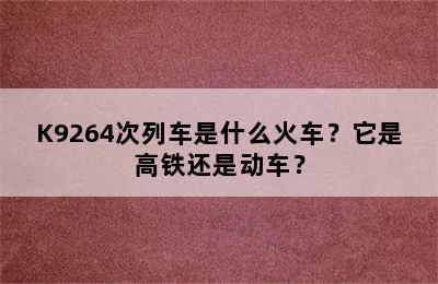 K9264次列车是什么火车？它是高铁还是动车？