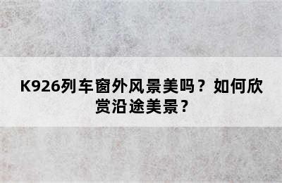 K926列车窗外风景美吗？如何欣赏沿途美景？