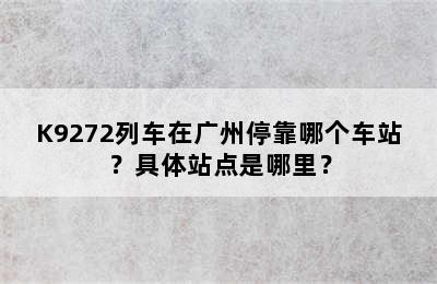 K9272列车在广州停靠哪个车站？具体站点是哪里？