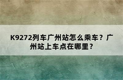 K9272列车广州站怎么乘车？广州站上车点在哪里？
