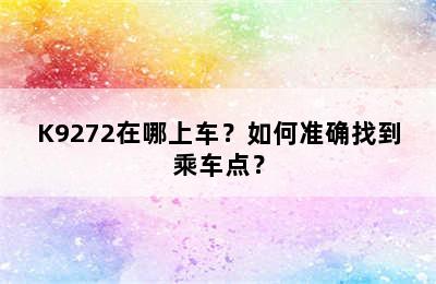 K9272在哪上车？如何准确找到乘车点？
