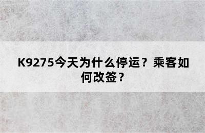 K9275今天为什么停运？乘客如何改签？