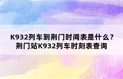 K932列车到荆门时间表是什么？荆门站K932列车时刻表查询