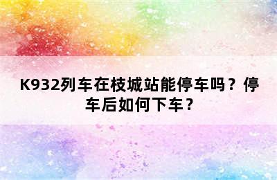 K932列车在枝城站能停车吗？停车后如何下车？