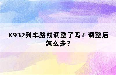 K932列车路线调整了吗？调整后怎么走？