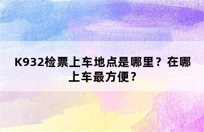 K932检票上车地点是哪里？在哪上车最方便？