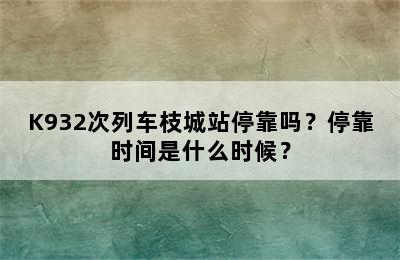 K932次列车枝城站停靠吗？停靠时间是什么时候？