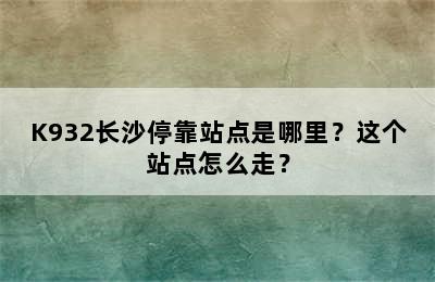 K932长沙停靠站点是哪里？这个站点怎么走？