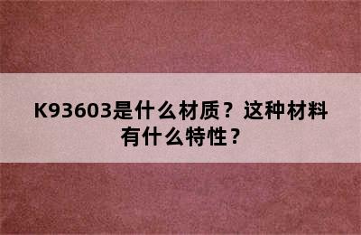 K93603是什么材质？这种材料有什么特性？
