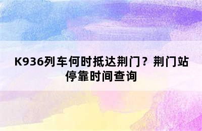 K936列车何时抵达荆门？荆门站停靠时间查询
