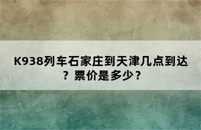K938列车石家庄到天津几点到达？票价是多少？