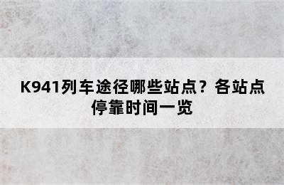 K941列车途径哪些站点？各站点停靠时间一览