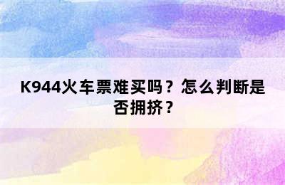 K944火车票难买吗？怎么判断是否拥挤？
