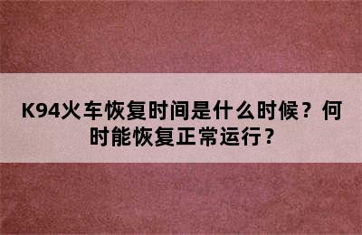 K94火车恢复时间是什么时候？何时能恢复正常运行？