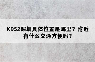 K952深圳具体位置是哪里？附近有什么交通方便吗？