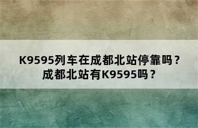 K9595列车在成都北站停靠吗？成都北站有K9595吗？