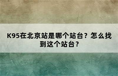 K95在北京站是哪个站台？怎么找到这个站台？