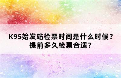 K95始发站检票时间是什么时候？提前多久检票合适？