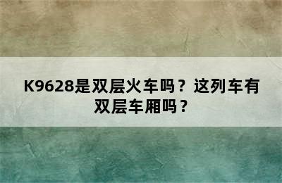 K9628是双层火车吗？这列车有双层车厢吗？