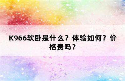K966软卧是什么？体验如何？价格贵吗？