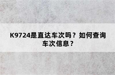 K9724是直达车次吗？如何查询车次信息？