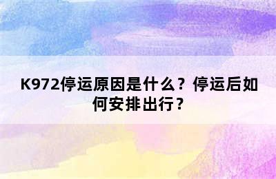 K972停运原因是什么？停运后如何安排出行？