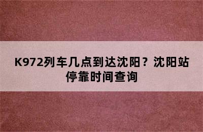 K972列车几点到达沈阳？沈阳站停靠时间查询