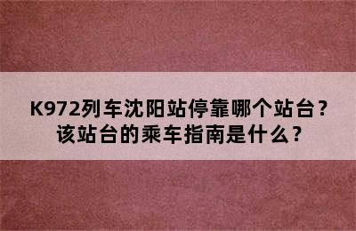 K972列车沈阳站停靠哪个站台？该站台的乘车指南是什么？