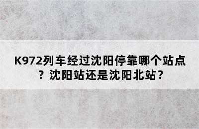 K972列车经过沈阳停靠哪个站点？沈阳站还是沈阳北站？