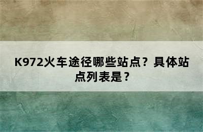 K972火车途径哪些站点？具体站点列表是？