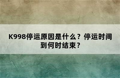 K998停运原因是什么？停运时间到何时结束？