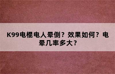 K99电棍电人晕倒？效果如何？电晕几率多大？
