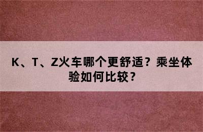 K、T、Z火车哪个更舒适？乘坐体验如何比较？