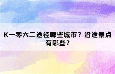 K一零六二途径哪些城市？沿途景点有哪些？