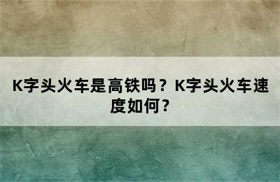 K字头火车是高铁吗？K字头火车速度如何？