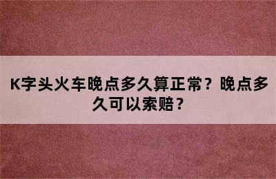 K字头火车晚点多久算正常？晚点多久可以索赔？