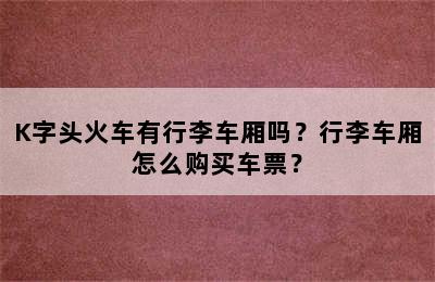 K字头火车有行李车厢吗？行李车厢怎么购买车票？