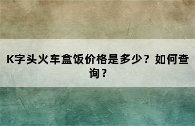 K字头火车盒饭价格是多少？如何查询？
